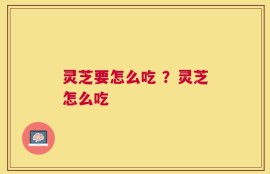 灵芝要怎么吃 ？灵芝怎么吃