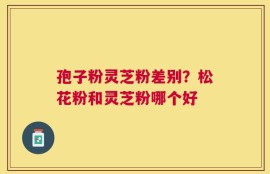 孢子粉灵芝粉差别？松花粉和灵芝粉哪个好