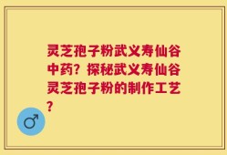 灵芝孢子粉武义寿仙谷中药？探秘武义寿仙谷灵芝孢子粉的制作工艺？