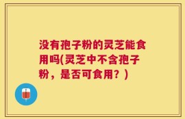 没有孢子粉的灵芝能食用吗(灵芝中不含孢子粉，是否可食用？)