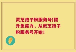 灵芝孢子粉服务号(提升免疫力，从灵芝孢子粉服务号开始！