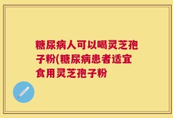 糖尿病人可以喝灵芝孢子粉(糖尿病患者适宜食用灵芝孢子粉