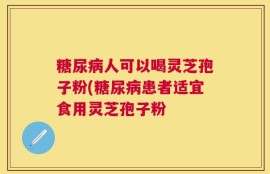 糖尿病人可以喝灵芝孢子粉(糖尿病患者适宜食用灵芝孢子粉