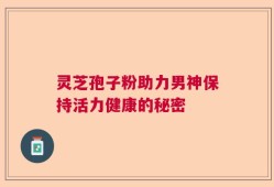 灵芝孢子粉助力男神保持活力健康的秘密