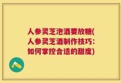 人参灵芝泡酒要放糖(人参灵芝酒制作技巧：如何掌控合适的甜度)