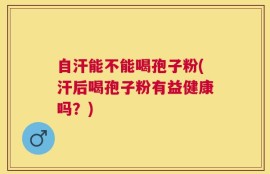 自汗能不能喝孢子粉(汗后喝孢子粉有益健康吗？)
