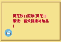 灵芝饮口服液(灵芝口服液：强效健康补给品)