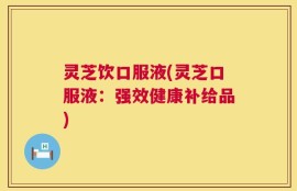 灵芝饮口服液(灵芝口服液：强效健康补给品)