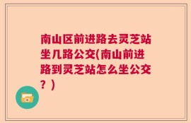 南山区前进路去灵芝站坐几路公交(南山前进路到灵芝站怎么坐公交？)