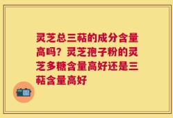 灵芝总三萜的成分含量高吗？灵芝孢子粉的灵芝多糖含量高好还是三萜含量高好