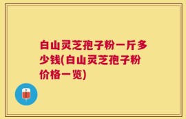 白山灵芝孢子粉一斤多少钱(白山灵芝孢子粉价格一览)