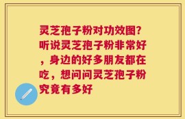 灵芝孢子粉对功效图？听说灵芝孢子粉非常好，身边的好多朋友都在吃，想问问灵芝孢子粉究竟有多好