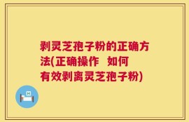 剥灵芝孢子粉的正确方法(正确操作  如何有效剥离灵芝孢子粉)