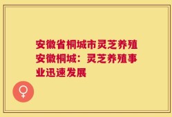 安徽省桐城市灵芝养殖安徽桐城：灵芝养殖事业迅速发展