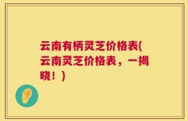 云南有柄灵芝价格表(云南灵芝价格表，一揭晓！)