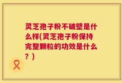 灵芝孢子粉不破壁是什么样(灵芝孢子粉保持完整颗粒的功效是什么？)