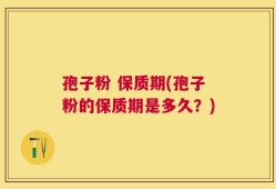 孢子粉 保质期(孢子粉的保质期是多久？)