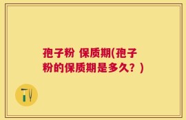 孢子粉 保质期(孢子粉的保质期是多久？)