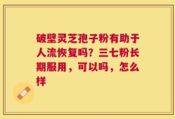 破壁灵芝孢子粉有助于人流恢复吗？三七粉长期服用，可以吗，怎么样