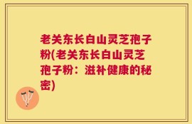 老关东长白山灵芝孢子粉(老关东长白山灵芝孢子粉：滋补健康的秘密)