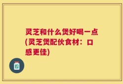 灵芝和什么煲好喝一点(灵芝煲配伙食材：口感更佳)