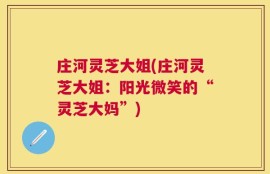庄河灵芝大姐(庄河灵芝大姐：阳光微笑的“灵芝大妈”)