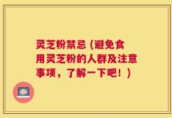 灵芝粉禁忌 (避免食用灵芝粉的人群及注意事项，了解一下吧！)