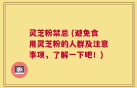 灵芝粉禁忌 (避免食用灵芝粉的人群及注意事项，了解一下吧！)