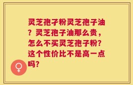 灵芝孢孑粉灵芝孢子油？灵芝孢子油那么贵，怎么不买灵芝孢子粉？这个性价比不是高一点吗？