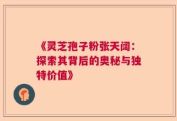 《灵芝孢子粉张天阔：探索其背后的奥秘与独特价值》