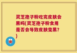 灵芝孢子粉吃完皮肤会黑吗(灵芝孢子粉食用是否会导致皮肤变黑？)