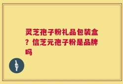 灵芝孢子粉礼品包装盒？信芝元孢子粉是品牌吗