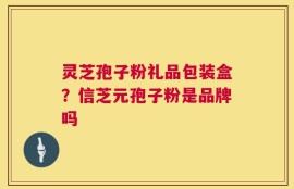 灵芝孢子粉礼品包装盒？信芝元孢子粉是品牌吗