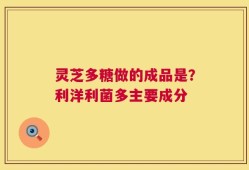 灵芝多糖做的成品是？利洋利菌多主要成分