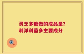 灵芝多糖做的成品是？利洋利菌多主要成分