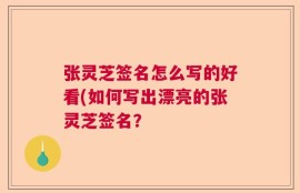 张灵芝签名怎么写的好看(如何写出漂亮的张灵芝签名？