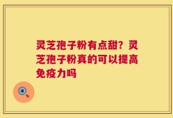 灵芝孢子粉有点甜？灵芝孢子粉真的可以提高免疫力吗