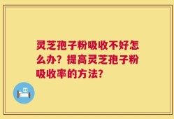 灵芝孢子粉吸收不好怎么办？提高灵芝孢子粉吸收率的方法？