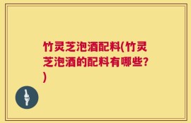 竹灵芝泡酒配料(竹灵芝泡酒的配料有哪些？)