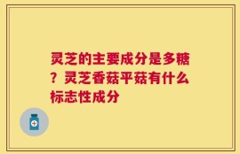 灵芝的主要成分是多糖？灵芝香菇平菇有什么标志性成分