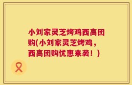 小刘家灵芝烤鸡西高团购(小刘家灵芝烤鸡，西高团购优惠来袭！)