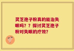 灵芝孢子粉真的能治失眠吗？？探讨灵芝孢子粉对失眠的疗效？
