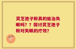 灵芝孢子粉真的能治失眠吗？？探讨灵芝孢子粉对失眠的疗效？