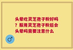 头晕吃灵芝孢子粉好吗？服用灵芝孢子粉后会头晕吗需要注意什么