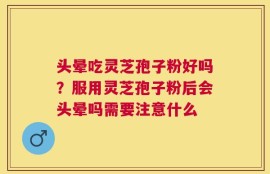 头晕吃灵芝孢子粉好吗？服用灵芝孢子粉后会头晕吗需要注意什么