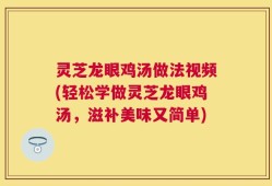 灵芝龙眼鸡汤做法视频(轻松学做灵芝龙眼鸡汤，滋补美味又简单)