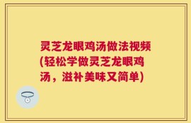 灵芝龙眼鸡汤做法视频(轻松学做灵芝龙眼鸡汤，滋补美味又简单)