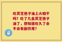 吃灵芝孢子油上火咽干吗？吃了几盒灵芝孢子油了，想知道吃久了会不会有副作用？