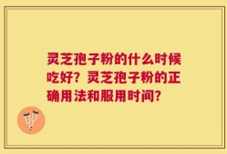 灵芝孢子粉的什么时候吃好？灵芝孢子粉的正确用法和服用时间？