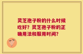 灵芝孢子粉的什么时候吃好？灵芝孢子粉的正确用法和服用时间？